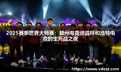 2025赛季世界大师赛：赣州电竞迎战呼和浩特电竞的生死战之夜