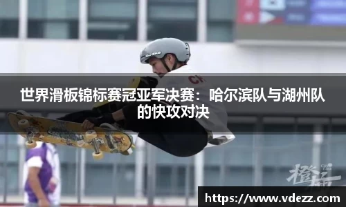 世界滑板锦标赛冠亚军决赛：哈尔滨队与湖州队的快攻对决