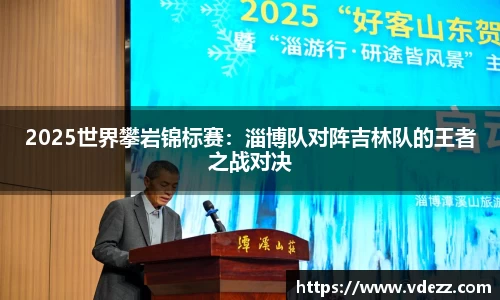 2025世界攀岩锦标赛：淄博队对阵吉林队的王者之战对决
